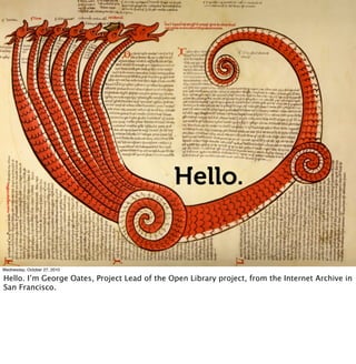 Hello.
Wednesday, October 27, 2010
Hello. I’m George Oates, Project Lead of the Open Library project, from the Internet Archive in
San Francisco.
 