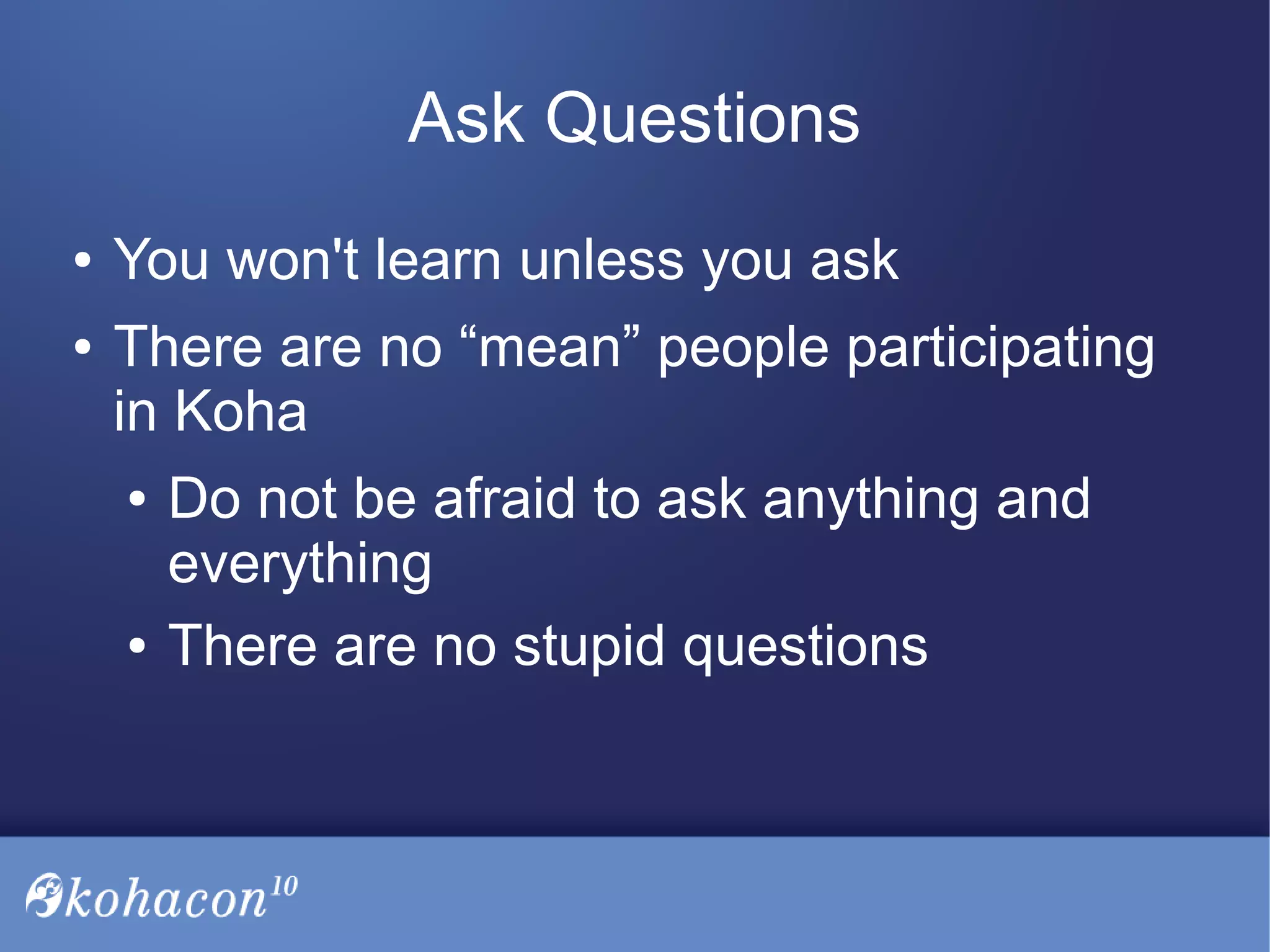 Ask Questions
● You won't learn unless you ask
● There are no “mean” people participating
in Koha
● Do not be afraid to ask anything and
everything
● There are no stupid questions
 