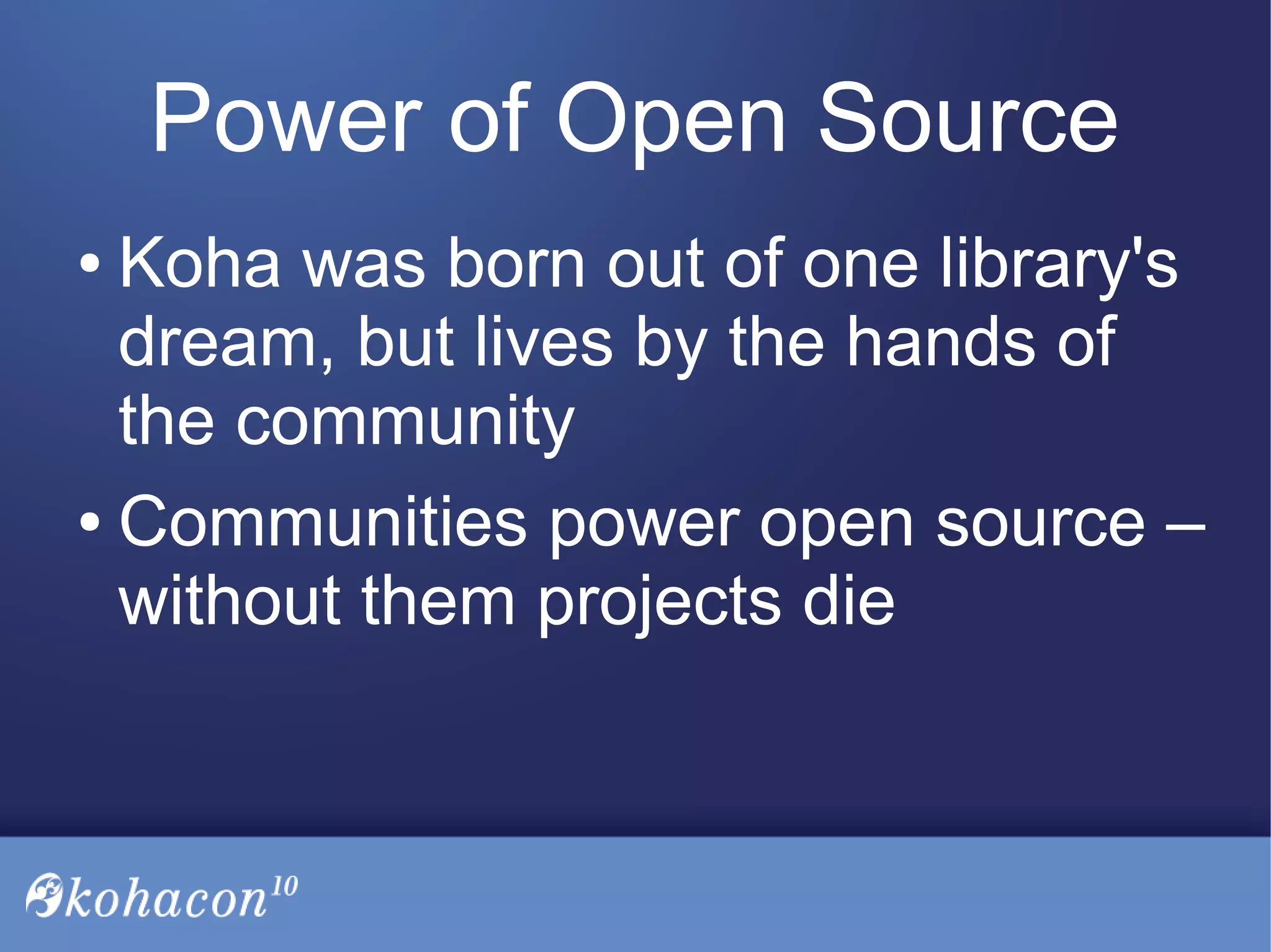 Power of Open Source
● Koha was born out of one library's
dream, but lives by the hands of
the community
● Communities power open source –
without them projects die
 