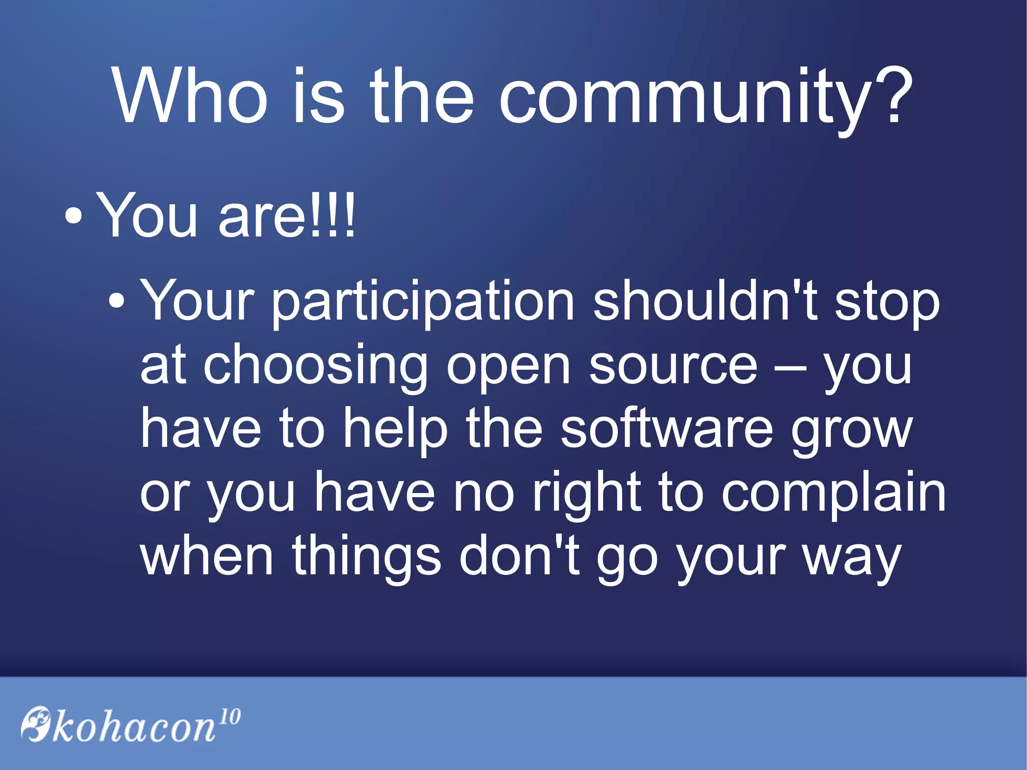 Who is the community?
● You are!!!
● Your participation shouldn't stop
at choosing open source – you
have to help the software grow
or you have no right to complain
when things don't go your way
 