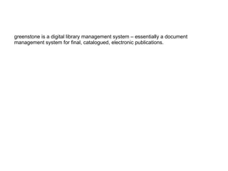 greenstone is a digital library management system – essentially a document  management system for final, catalogued, elect...