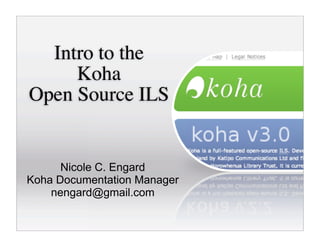 Intro to the
     Koha
Open Source ILS


      Nicole C. Engard
Koha Documentation Manager
    nengard@gmail.com
 