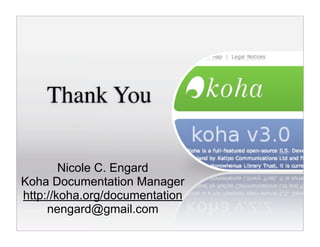 Thank You

        Nicole C. Engard
Koha Documentation Manager
http://koha.org/documentation
     nengard@gmail.com
 