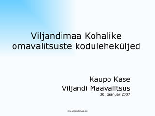 Viljandimaa Kohalike omavalitsuste koduleheküljed Kaupo Kase Viljandi Maavalitsus 30. Jaanuar 2007 