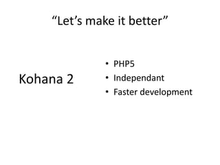 “Let’s make it better”<br />PHP5<br />Independant<br />Faster development<br />Kohana 2<br />