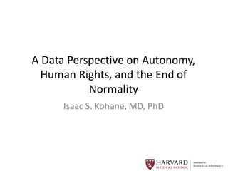 A	
  Data	
  Perspective	
  on	
  Autonomy,	
  
Human	
  Rights,	
  and	
  the	
  End	
  of	
  
Normality
Isaac	
  S.	
  Kohane,	
  MD,	
  PhD
 