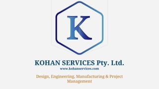 KOHAN SERVICES Pty. Ltd.
www.kohanservices.com
Design, Engineering, Manufacturing & Project
Management
 