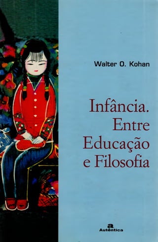 Walter 0. Kohan
Infância.
Entre
Educação
e Filosofia
A u tên tica
 