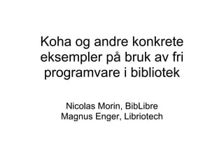 Koha og andre konkrete
eksempler på bruk av fri
programvare i bibliotek

    Nicolas Morin, BibLibre
   Magnus Enger, Libriotech
 