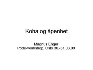 Koha og åpenhet Magnus Enger Pode-workshop, Oslo 30.-31.03.09 