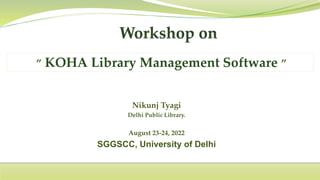 Nikunj Tyagi
Delhi Public Library.
August 23-24, 2022
SGGSCC, University of Delhi
” KOHA Library Management Software ”
 