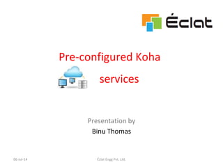 Pre-configured Koha
services
Presentation by
Binu Thomas
06-Jul-14 Éclat Engg Pvt. Ltd.
 