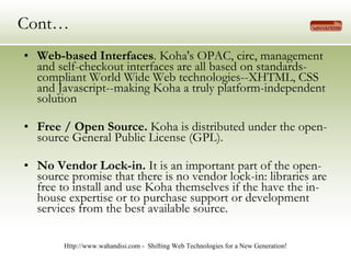 Cont… <ul><li>Web-based Interfaces . Koha's OPAC, circ, management and self-checkout interfaces are all based on standards...