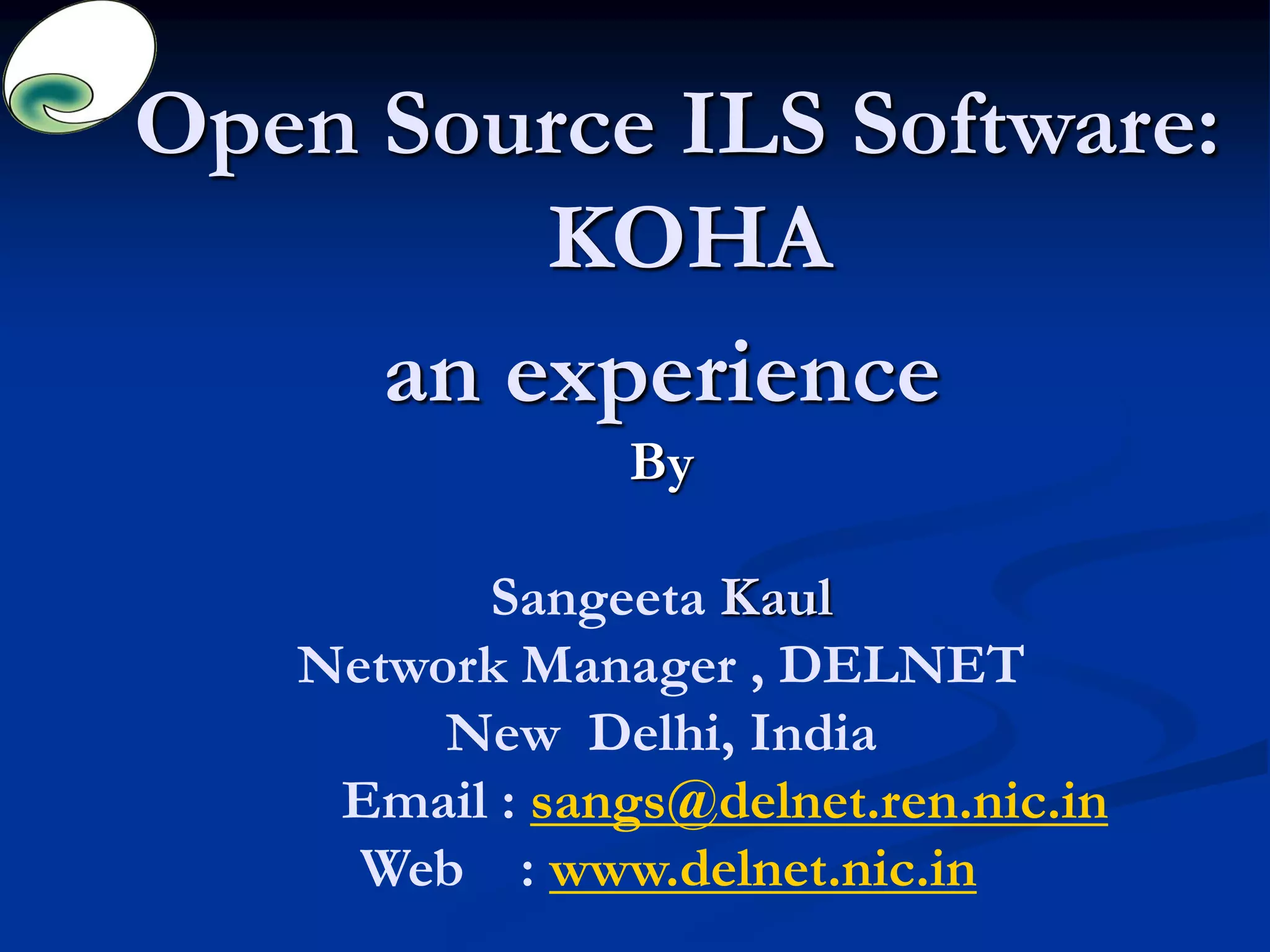 Open Source ILS Software:
KOHA
an experience
By
Sangeeta Kaul
Network Manager , DELNET
New Delhi, India
Email : sangs@delnet.ren.nic.in
Web : www.delnet.nic.in
 