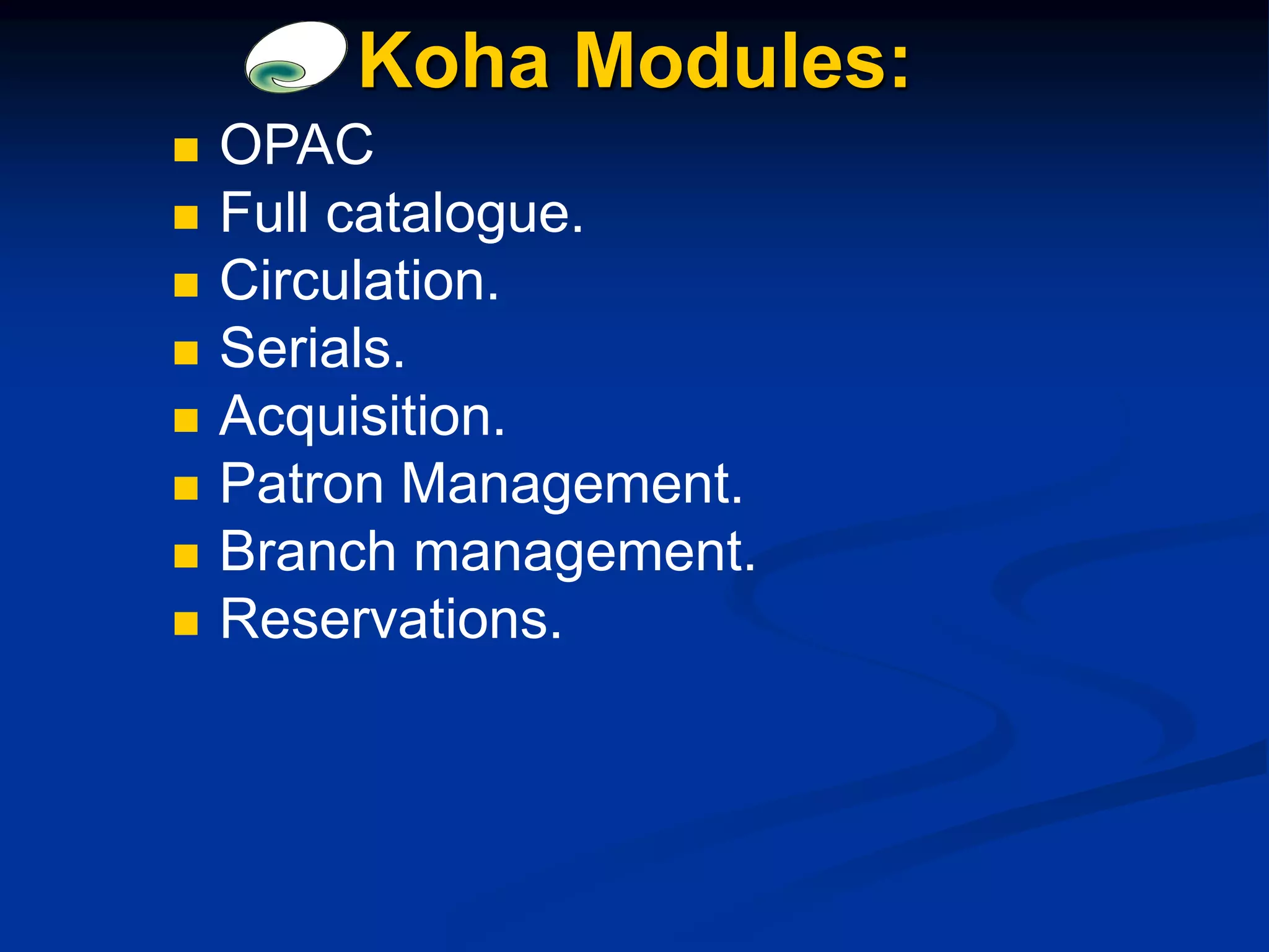 Koha Modules:
 OPAC
 Full catalogue.
 Circulation.
 Serials.
 Acquisition.
 Patron Management.
 Branch management.
 Reservations.
 