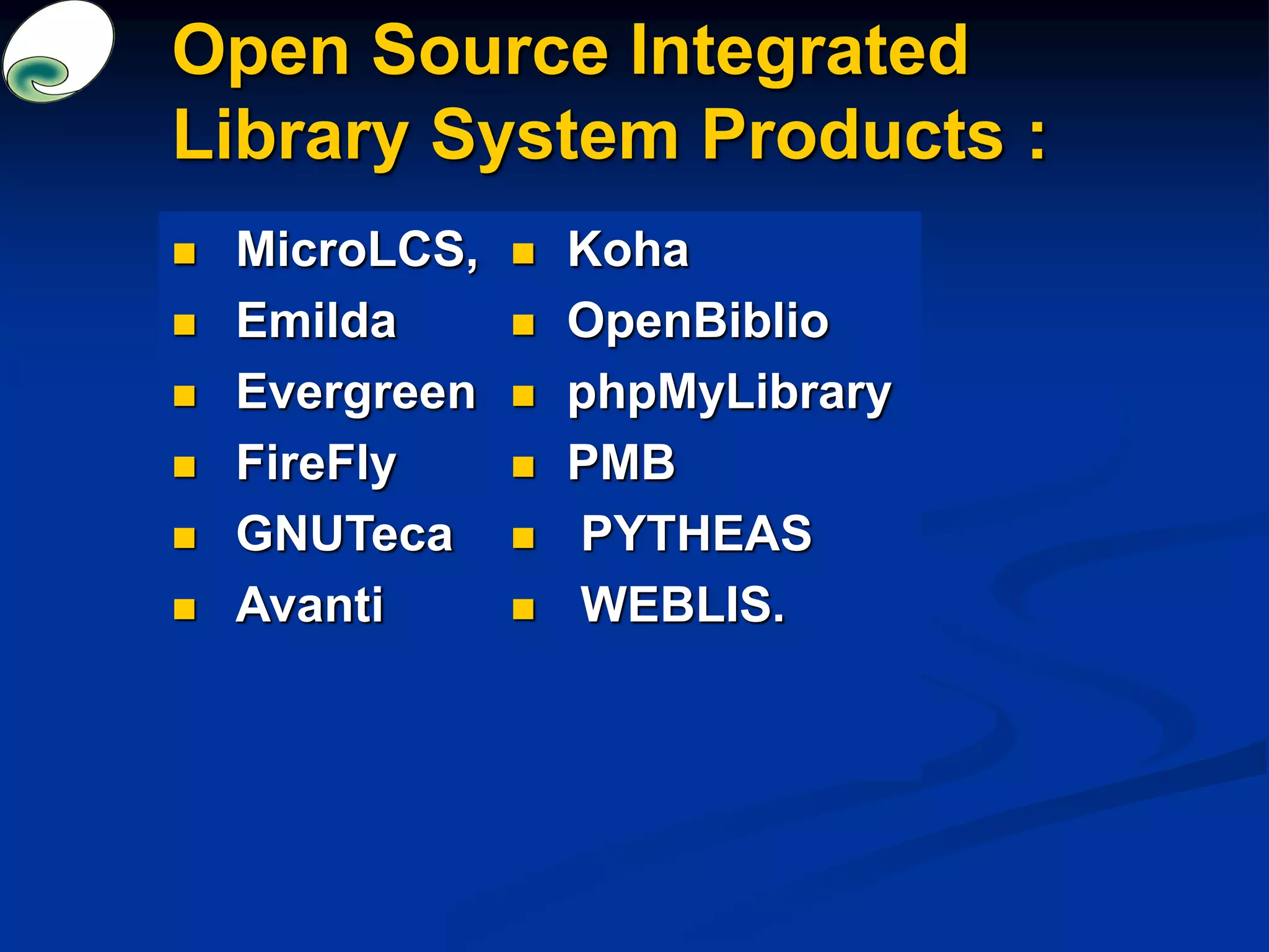 Open Source Integrated
Library System Products :
 MicroLCS,
 Emilda
 Evergreen
 FireFly
 GNUTeca
 Avanti
 Koha
 OpenBiblio
 phpMyLibrary
 PMB
 PYTHEAS
 WEBLIS.
 
