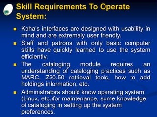 Skill Requirements To Operate
System:
 Koha's interfaces are designed with usability in
mind and are extremely user frien...