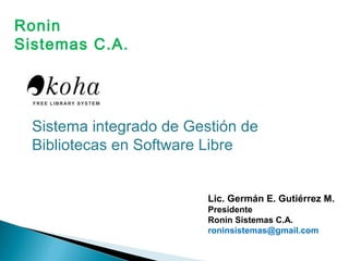 Sistema integrado de Gestión de
Bibliotecas en Software Libre
Lic. Germán E. Gutiérrez M.
Presidente
Ronin Sistemas C.A.
roninsistemas@gmail.com
Ronin
Sistemas C.A.
 