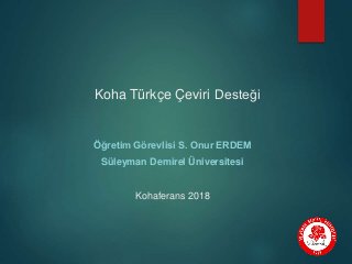 Koha Türkçe Çeviri Desteği
Öğretim Görevlisi S. Onur ERDEM
Süleyman Demirel Üniversitesi
Kohaferans 2018
 