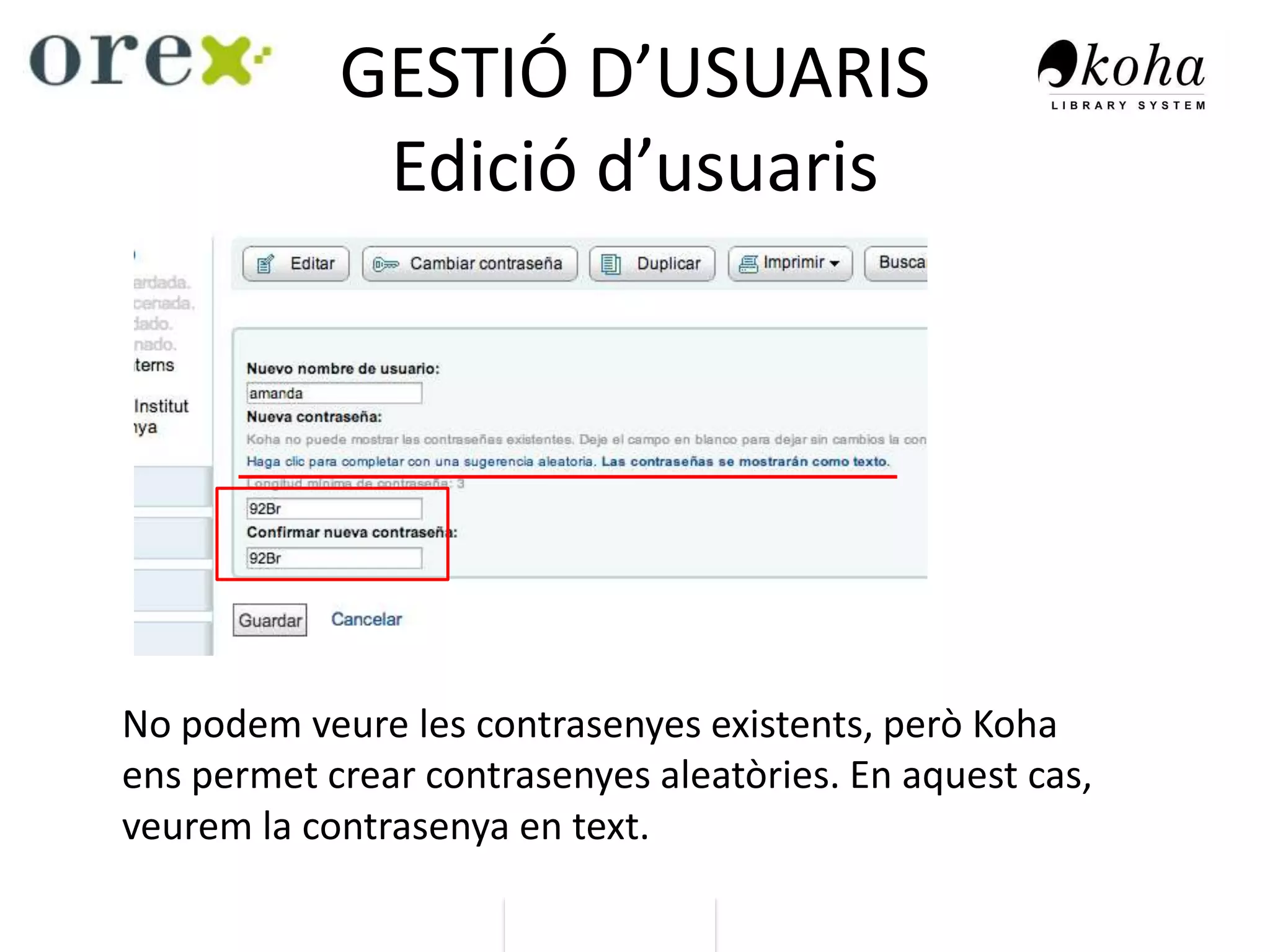 GESTIÓ D’USUARIS
Edició d’usuaris
No podem veure les contrasenyes existents, però Koha
ens permet crear contrasenyes aleatòries. En aquest cas,
veurem la contrasenya en text.
 