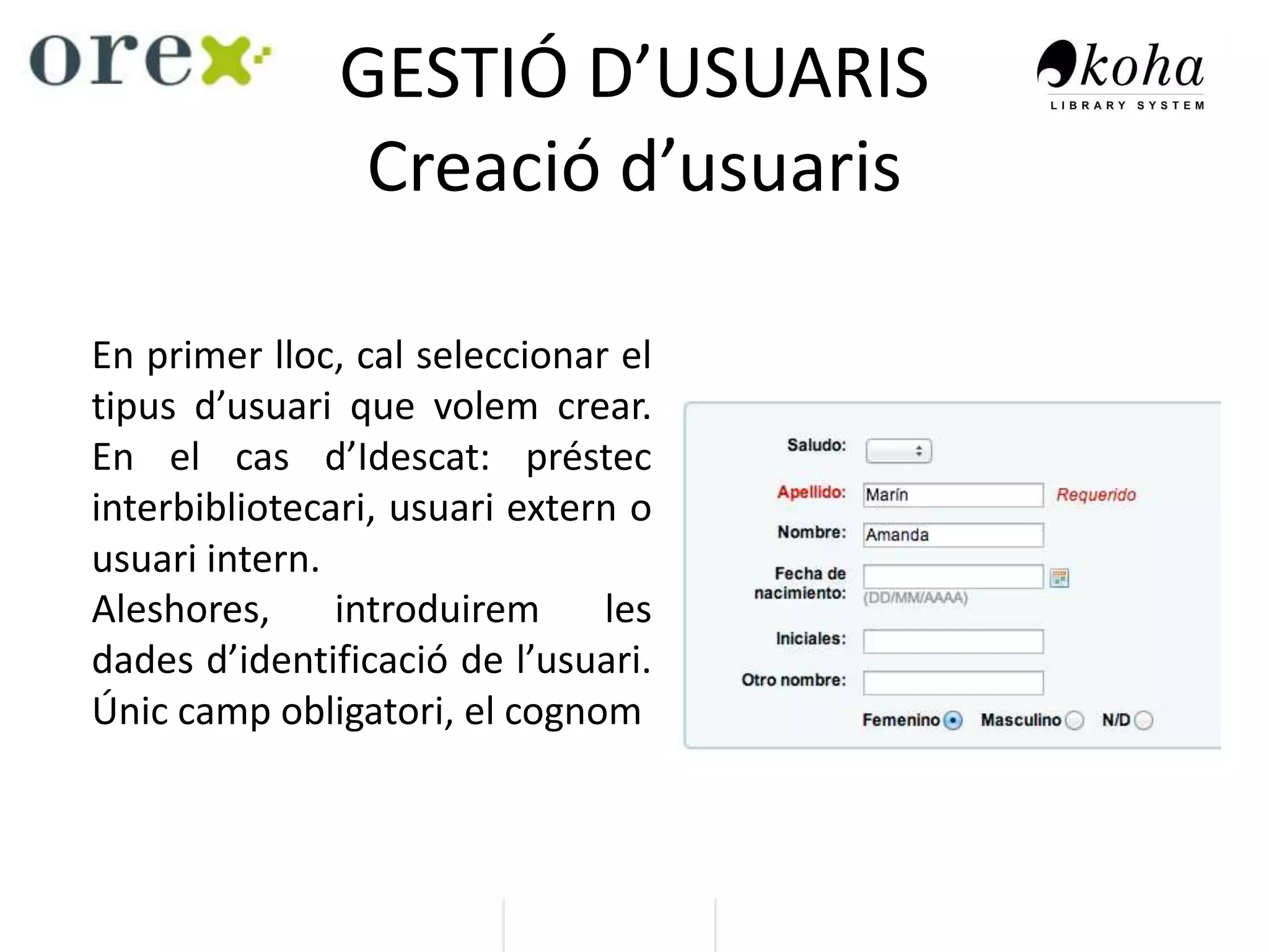 GESTIÓ D’USUARIS
Creació d’usuaris
En primer lloc, cal seleccionar el
tipus d’usuari que volem crear.
En el cas d’Idescat: préstec
interbibliotecari, usuari extern o
usuari intern.
Aleshores, introduirem les
dades d’identificació de l’usuari.
Únic camp obligatori, el cognom
 