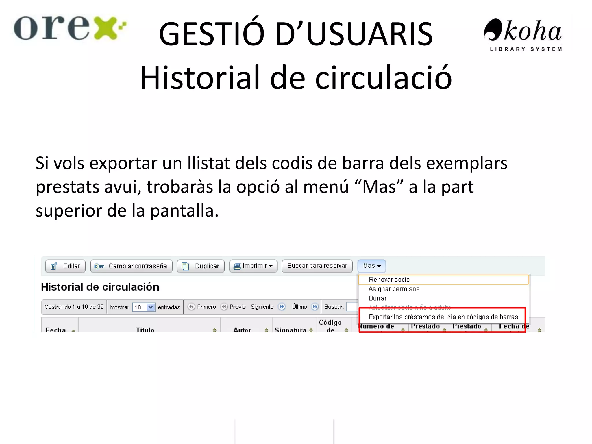 GESTIÓ D’USUARIS
Historial de circulació
Si vols exportar un llistat dels codis de barra dels exemplars
prestats avui, trobaràs la opció al menú “Mas” a la part
superior de la pantalla.
 