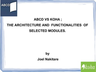 ABCD VS KOHA ;
THE ARCHITECTURE AND FUNCTIONALITIES OF
SELECTED MODULES.

by
Joel Nakitare

 