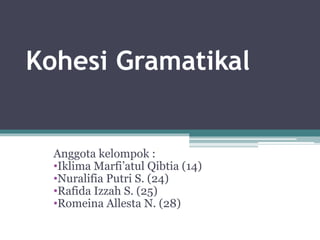 Kohesi Gramatikal
Anggota kelompok :
•Iklima Marfi’atul Qibtia (14)
•Nuralifia Putri S. (24)
•Rafida Izzah S. (25)
•Romeina Allesta N. (28)
 