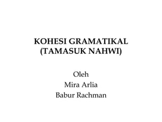 KOHESI GRAMATIKAL
(TAMASUK NAHWI)
Oleh
Mira Arlia
Babur Rachman
 