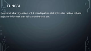 FUNGSI
Kohesi leksikal digunakan untuk mendapatkan efek intensitas makna bahasa,
kejadian informasi, dan keindahan bahasa lain.
 