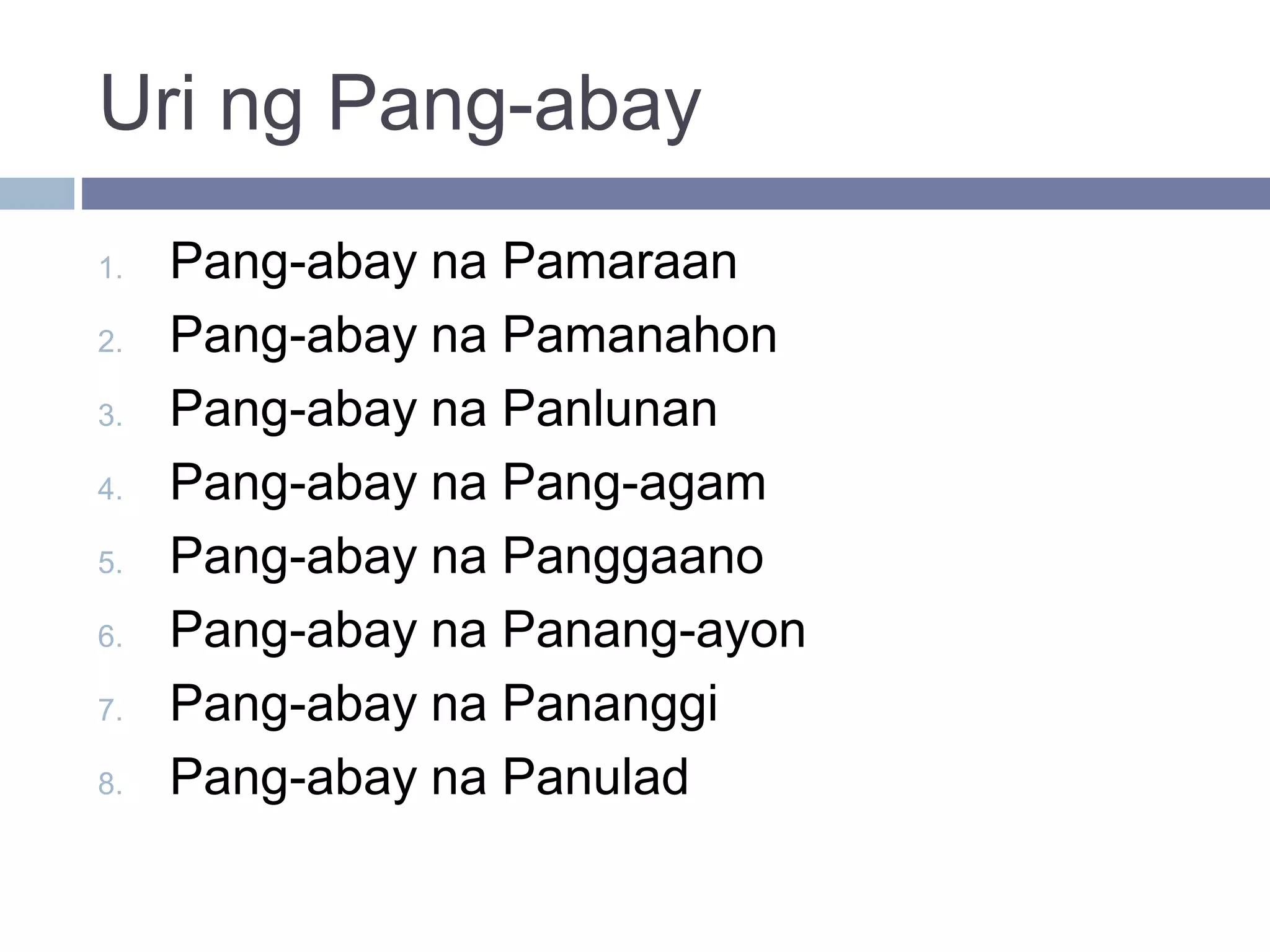 Uri ng Pang-abay
1. Pang-abay na Pamaraan
2. Pang-abay na Pamanahon
3. Pang-abay na Panlunan
4. Pang-abay na Pang-agam
5. Pang-abay na Panggaano
6. Pang-abay na Panang-ayon
7. Pang-abay na Pananggi
8. Pang-abay na Panulad
 
