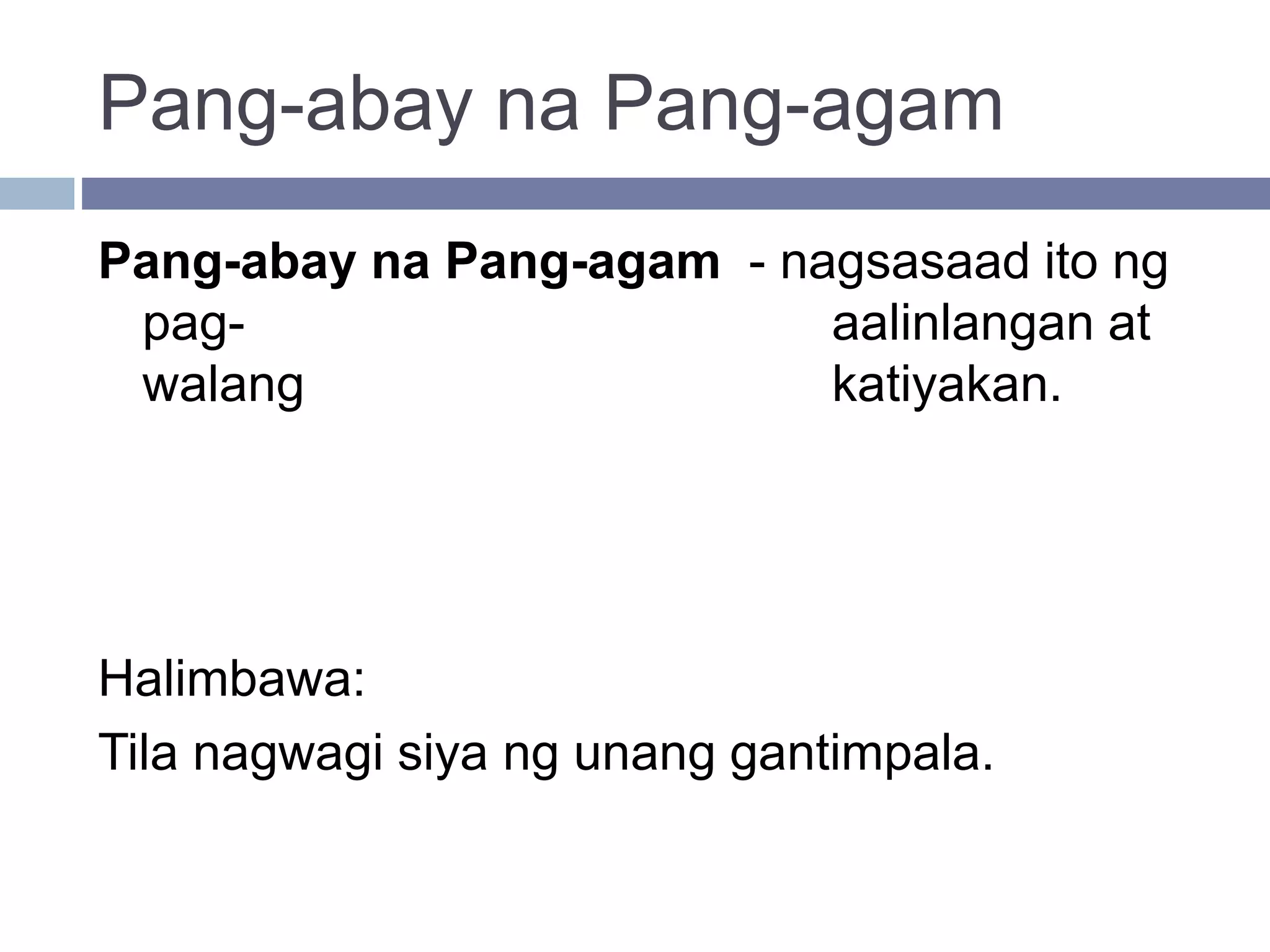 Pang-abay na Pang-agam
Pang-abay na Pang-agam - nagsasaad ito ng
pag- aalinlangan at
walang katiyakan.
Halimbawa:
Tila nagwagi siya ng unang gantimpala.
 
