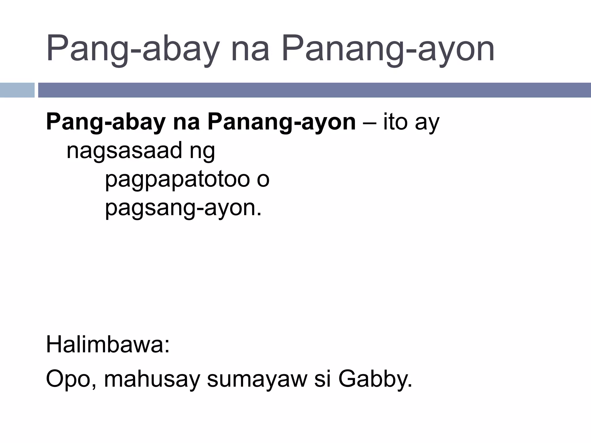 Pang-abay na Panang-ayon
Pang-abay na Panang-ayon – ito ay
nagsasaad ng
pagpapatotoo o
pagsang-ayon.
Halimbawa:
Opo, mahusay sumayaw si Gabby.
 