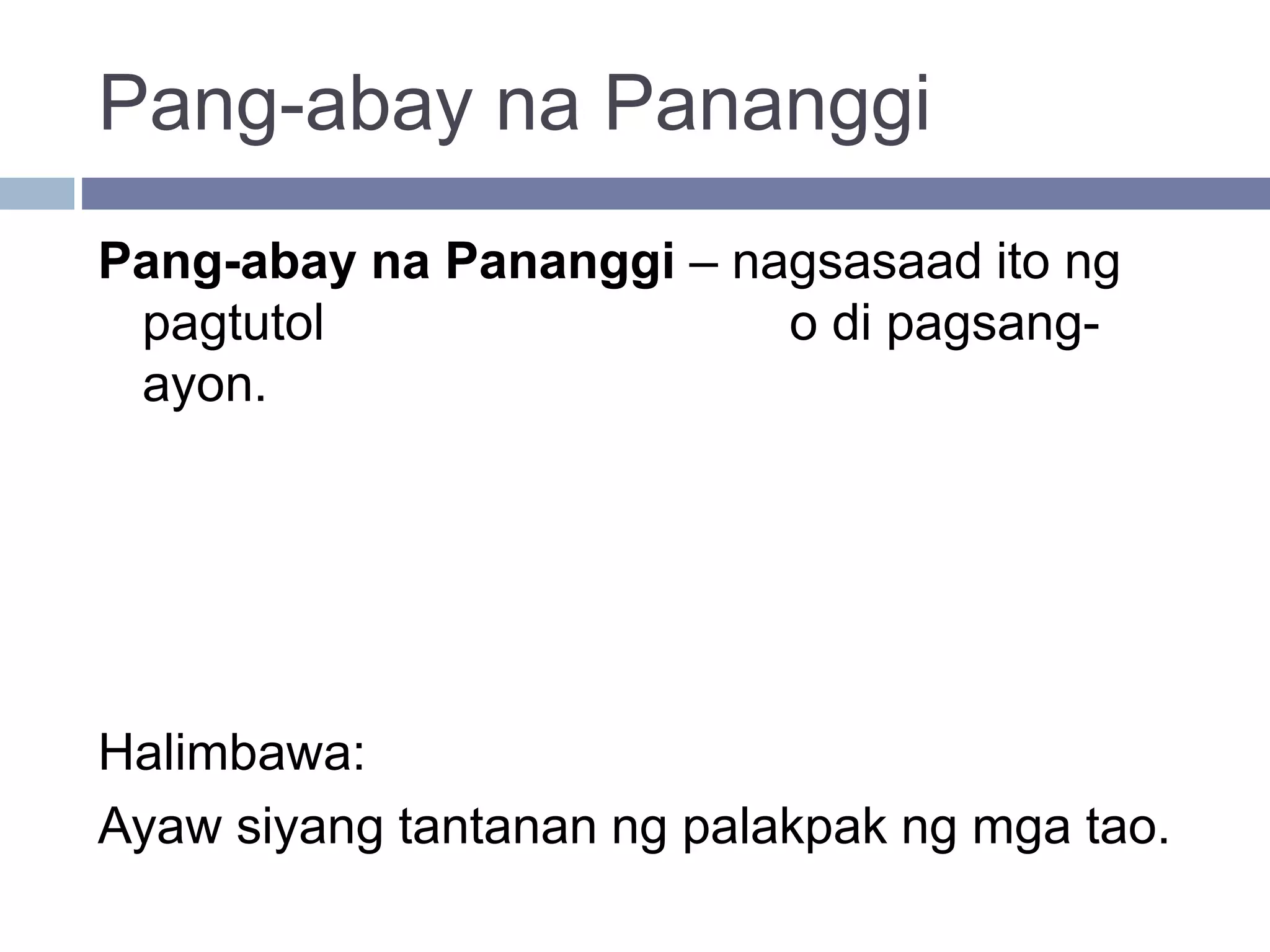 Pang-abay na Pananggi
Pang-abay na Pananggi – nagsasaad ito ng
pagtutol o di pagsang-
ayon.
Halimbawa:
Ayaw siyang tantanan ng palakpak ng mga tao.
 