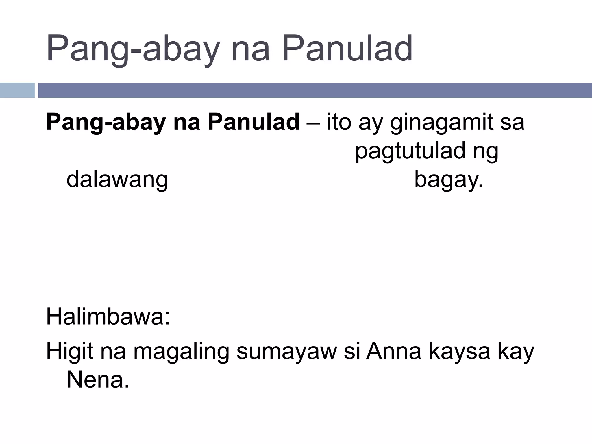 Pang-abay na Panulad
Pang-abay na Panulad – ito ay ginagamit sa
pagtutulad ng
dalawang bagay.
Halimbawa:
Higit na magaling sumayaw si Anna kaysa kay
Nena.
 