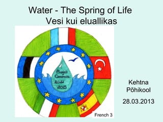 Water - The Spring of Life
   Vesi kui eluallikas




                             Kehtna
                            Põhikool
                           28.03.2013

                French 3
 