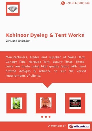 +91-8376805244 
Kohinoor Dyeing & Tent Works 
www.kohinoortent.com 
Manufacturers, trader and supplier of Swiss Tent, 
Canopy Tent, Marquee Tent, Luxury Tents. These 
tents are made using high quality fabric with hand 
crafted designs & artwork, to suit the varied 
requirements of clients. 
A Member of 
 
