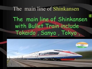 The main line of Shinkansen
The main line of Shinkansen
with Bullet Train include
Tokaido , Sanyo , Tokyo ,
Jeutsu , Nagano , Yokohama
and Kyushu
 