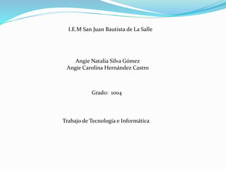I.E.M San Juan Bautista de La Salle
Angie Natalia Silva Gómez
Angie Carolina Hernández Castro
Trabajo de Tecnología e Informática
Grado: 1004
 