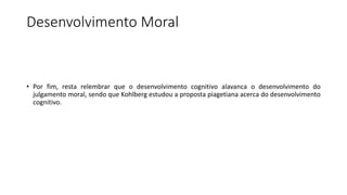 Desenvolvimento Moral
• Por fim, resta relembrar que o desenvolvimento cognitivo alavanca o desenvolvimento do
julgamento moral, sendo que Kohlberg estudou a proposta piagetiana acerca do desenvolvimento
cognitivo.
 