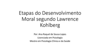 Etapas do Desenvolvimento
Moral segundo Lawrence
Kohlberg
Por: Ana Raquel de Sousa Lopes
Licenciada em Psicologia
Mestre em Psicologia Clínica e da Saúde
 