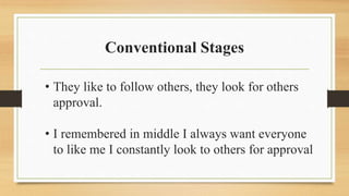 Conventional Stages
• They like to follow others, they look for others
approval.
• I remembered in middle I always want everyone
to like me I constantly look to others for approval
 