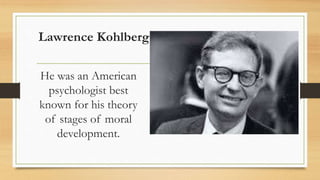 Lawrence Kohlberg
He was an American
psychologist best
known for his theory
of stages of moral
development.
 