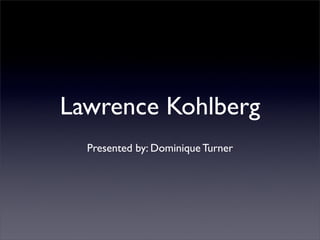 Lawrence Kohlberg
  Presented by: Dominique Turner
 