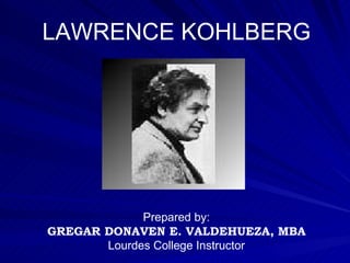 LAWRENCE KOHLBERG Prepared by: GREGAR DONAVEN E. VALDEHUEZA, MBA Lourdes College Instructor 