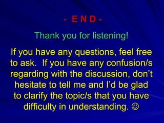 -  E N D - Thank you for listening! If you have any questions, feel free to ask.  If you have any confusion/s regarding with the discussion, don’t hesitate to tell me and I’d be glad to clarify the topic/s that you have difficulty in understanding.   