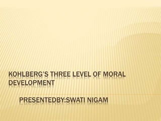 KOHLBERG’S THREE LEVEL OF MORAL
DEVELOPMENT
PRESENTEDBY:SWATI NIGAM
 