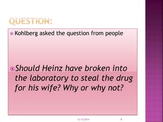  Kohlberg asked the question from people 
Should Heinz have broken into 
the laboratory to steal the drug 
for his wife?...