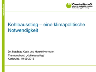 www.oeko.de
Kohleausstieg – eine klimapolitische
Notwendigkeit
Dr. Matthias Koch und Hauke Hermann
Themenabend „Kohleausstieg“
Karlsruhe, 10.09.2018
 