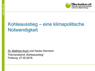 www.oeko.de
Kohleausstieg – eine klimapolitische
Notwendigkeit
Dr. Matthias Koch und Hauke Hermann
Themenabend „Kohleausstieg“
Freiburg, 27.05.2019
 